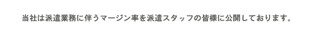当社は派遣業務に伴うマージン率を派遣スタッフの皆様に公開しております。